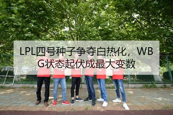 LPL四号种子争夺白热化，WBG状态起伏成最大变数
