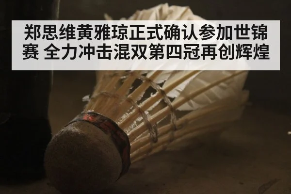 郑思维黄雅琼正式确认参加世锦赛 全力冲击混双第四冠再创辉煌